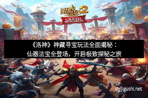 《洛神》神藏寻宝玩法全面揭秘：仙器法宝全登场，开启极致探秘之旅