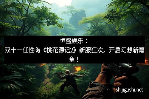 恒盛娱乐：双十一任性嗨《桃花源记2》新服狂欢，开启幻想新篇章！