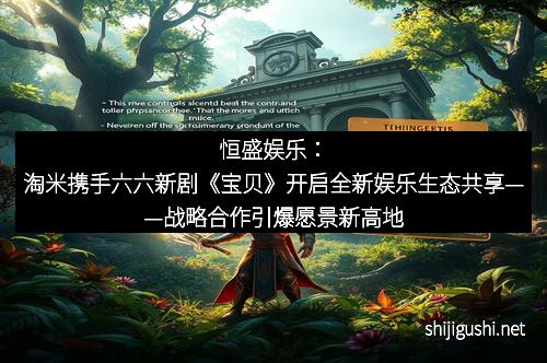 恒盛娱乐：淘米携手六六新剧《宝贝》开启全新娱乐生态共享——战略合作引爆愿景新高地