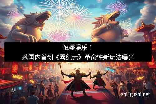 恒盛娱乐：系国内首创《零纪元》革命性新玩法曝光