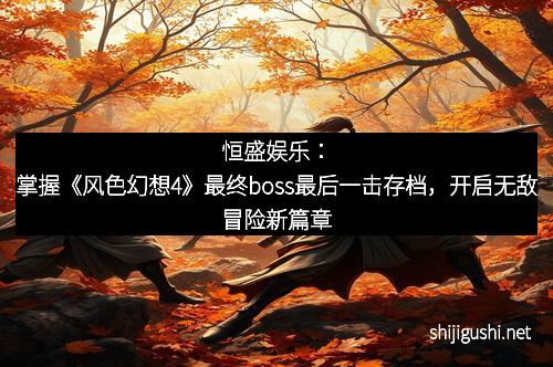 恒盛娱乐：掌握《风色幻想4》最终boss最后一击存档，开启无敌冒险新篇章